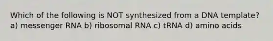 Which of the following is NOT synthesized from a DNA template? a) <a href='https://www.questionai.com/knowledge/kDttgcz0ig-messenger-rna' class='anchor-knowledge'>messenger rna</a> b) ribosomal RNA c) tRNA d) <a href='https://www.questionai.com/knowledge/k9gb720LCl-amino-acids' class='anchor-knowledge'>amino acids</a>