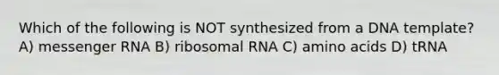 Which of the following is NOT synthesized from a DNA template? A) messenger RNA B) ribosomal RNA C) amino acids D) tRNA