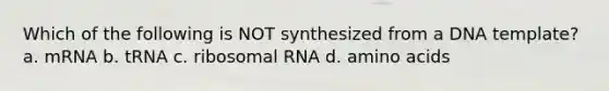 Which of the following is NOT synthesized from a DNA template? a. mRNA b. tRNA c. ribosomal RNA d. amino acids