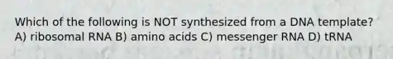 Which of the following is NOT synthesized from a DNA template? A) ribosomal RNA B) amino acids C) messenger RNA D) tRNA