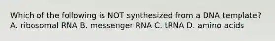 Which of the following is NOT synthesized from a DNA template? A. ribosomal RNA B. messenger RNA C. tRNA D. amino acids