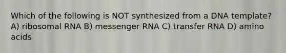 Which of the following is NOT synthesized from a DNA template? A) ribosomal RNA B) messenger RNA C) transfer RNA D) amino acids