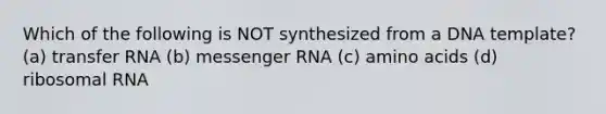 Which of the following is NOT synthesized from a DNA template? (a) transfer RNA (b) messenger RNA (c) amino acids (d) ribosomal RNA