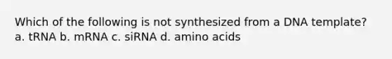 Which of the following is not synthesized from a DNA template? a. tRNA b. mRNA c. siRNA d. <a href='https://www.questionai.com/knowledge/k9gb720LCl-amino-acids' class='anchor-knowledge'>amino acids</a>