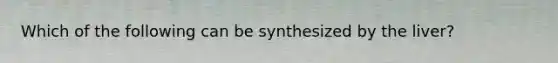 Which of the following can be synthesized by the liver?