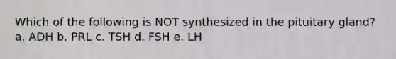 Which of the following is NOT synthesized in the pituitary gland? a. ADH b. PRL c. TSH d. FSH e. LH