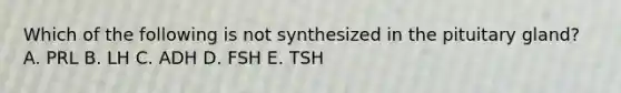 Which of the following is not synthesized in the pituitary gland? A. PRL B. LH C. ADH D. FSH E. TSH