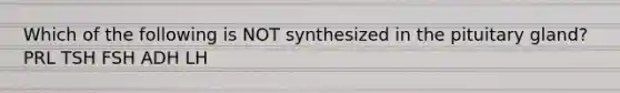 Which of the following is NOT synthesized in the pituitary gland? PRL TSH FSH ADH LH