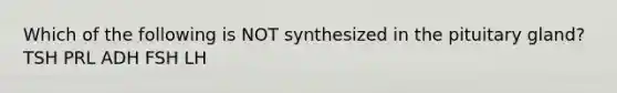 Which of the following is NOT synthesized in the pituitary gland? TSH PRL ADH FSH LH