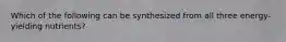 ​Which of the following can be synthesized from all three energy-yielding nutrients?