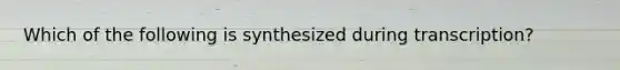 Which of the following is synthesized during transcription?