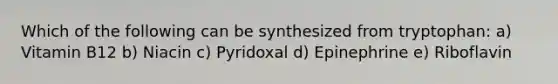 Which of the following can be synthesized from tryptophan: a) Vitamin B12 b) Niacin c) Pyridoxal d) Epinephrine e) Riboflavin