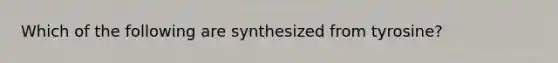 Which of the following are synthesized from tyrosine?