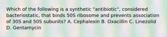 Which of the following is a synthetic "antibiotic", considered bacteriostatic, that binds 50S ribosome and prevents association of 30S and 50S subunits? A. Cephalexin B. Oxacillin C. Linezolid D. Gentamycin