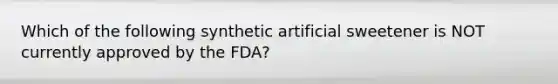 Which of the following synthetic artificial sweetener is NOT currently approved by the FDA?