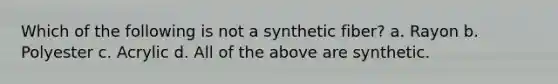 Which of the following is not a synthetic fiber? a. Rayon b. Polyester c. Acrylic d. All of the above are synthetic.