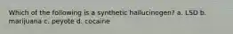 Which of the following is a synthetic hallucinogen? a. LSD b. marijuana c. peyote d. cocaine