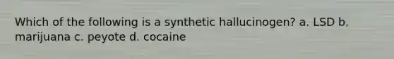 Which of the following is a synthetic hallucinogen? a. LSD b. marijuana c. peyote d. cocaine