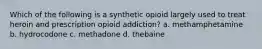 Which of the following is a synthetic opioid largely used to treat heroin and prescription opioid addiction? a. methamphetamine b. hydrocodone c. methadone d. thebaine