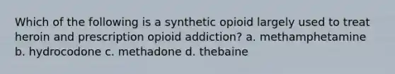 Which of the following is a synthetic opioid largely used to treat heroin and prescription opioid addiction? a. methamphetamine b. hydrocodone c. methadone d. thebaine