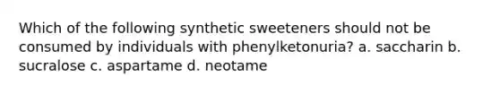 Which of the following synthetic sweeteners should not be consumed by individuals with phenylketonuria? a. saccharin b. sucralose c. aspartame d. neotame