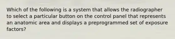 Which of the following is a system that allows the radiographer to select a particular button on the control panel that represents an anatomic area and displays a preprogrammed set of exposure factors?