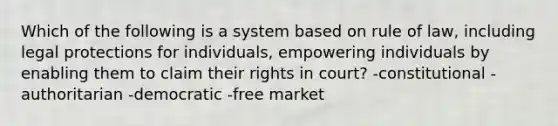 Which of the following is a system based on rule of law, including legal protections for individuals, empowering individuals by enabling them to claim their rights in court? -constitutional -authoritarian -democratic -free market