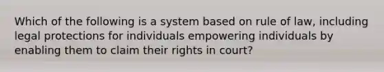 Which of the following is a system based on rule of law, including legal protections for individuals empowering individuals by enabling them to claim their rights in court?