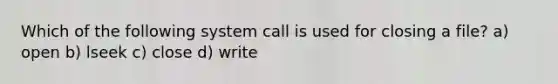 Which of the following system call is used for closing a file? a) open b) lseek c) close d) write