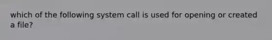 which of the following system call is used for opening or created a file?