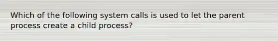 Which of the following system calls is used to let the parent process create a child process?