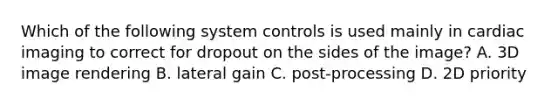 Which of the following system controls is used mainly in cardiac imaging to correct for dropout on the sides of the image? A. 3D image rendering B. lateral gain C. post-processing D. 2D priority