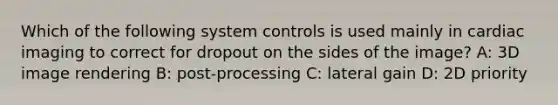 Which of the following system controls is used mainly in cardiac imaging to correct for dropout on the sides of the image? A: 3D image rendering B: post-processing C: lateral gain D: 2D priority