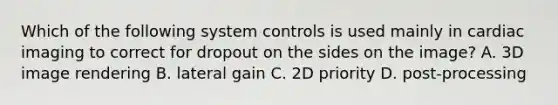 Which of the following system controls is used mainly in cardiac imaging to correct for dropout on the sides on the image? A. 3D image rendering B. lateral gain C. 2D priority D. post-processing