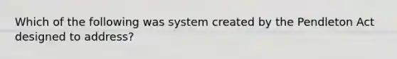 Which of the following was system created by the Pendleton Act designed to address?