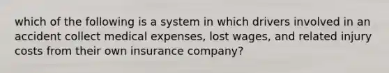 which of the following is a system in which drivers involved in an accident collect medical expenses, lost wages, and related injury costs from their own insurance company?