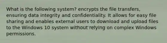 What is the following system? encrypts the file transfers, ensuring data integrity and confidentiality. It allows for easy file sharing and enables external users to download and upload files to the Windows 10 system without relying on complex Windows permissions.