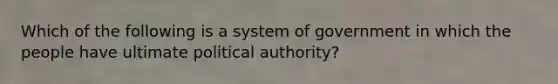 Which of the following is a system of government in which the people have ultimate political authority?