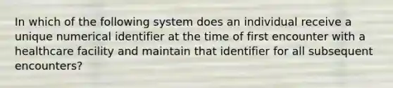 In which of the following system does an individual receive a unique numerical identifier at the time of first encounter with a healthcare facility and maintain that identifier for all subsequent encounters?