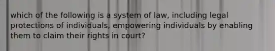 which of the following is a system of law, including legal protections of individuals, empowering individuals by enabling them to claim their rights in court?