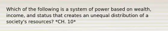 Which of the following is a system of power based on wealth, income, and status that creates an unequal distribution of a society's resources? *CH. 10*