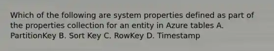 Which of the following are system properties defined as part of the properties collection for an entity in Azure tables A. PartitionKey B. Sort Key C. RowKey D. Timestamp​