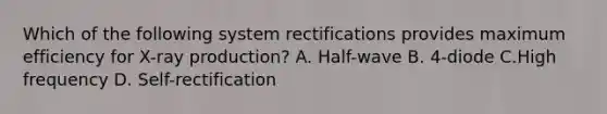 Which of the following system rectifications provides maximum efficiency for X-ray production? A. Half-wave B. 4-diode C.High frequency D. Self-rectification