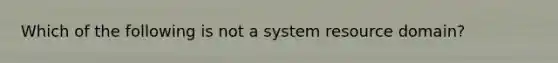 Which of the following is not a system resource domain?