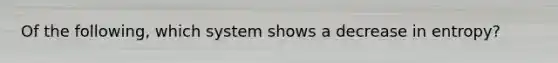 Of the following, which system shows a decrease in entropy?