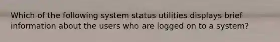 Which of the following system status utilities displays brief information about the users who are logged on to a system?