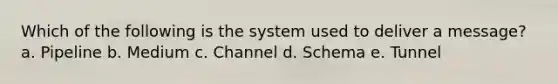 Which of the following is the system used to deliver a message? a. Pipeline b. Medium c. Channel d. Schema e. Tunnel