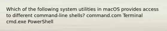 Which of the following system utilities in macOS provides access to different command-line shells? command.com Terminal cmd.exe PowerShell