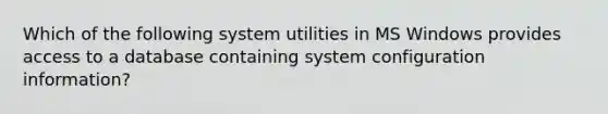 Which of the following system utilities in MS Windows provides access to a database containing system configuration information?