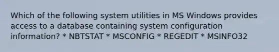 Which of the following system utilities in MS Windows provides access to a database containing system configuration information? * NBTSTAT * MSCONFIG * REGEDIT * MSINFO32